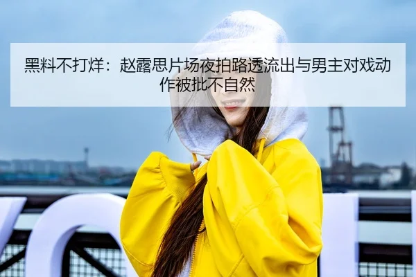 黑料不打烊：赵露思片场夜拍路透流出与男主对戏动作被批不自然